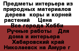 Предметы интерьера из природных материалов: дерева, коры и корней растений. › Цена ­ 1 000 - Все города Хобби. Ручные работы » Для дома и интерьера   . Хабаровский край,Николаевск-на-Амуре г.